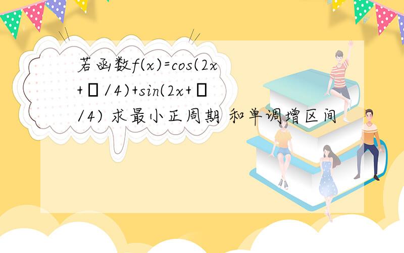 若函数f(x)=cos(2x+π/4)+sin(2x+π/4) 求最小正周期 和单调增区间