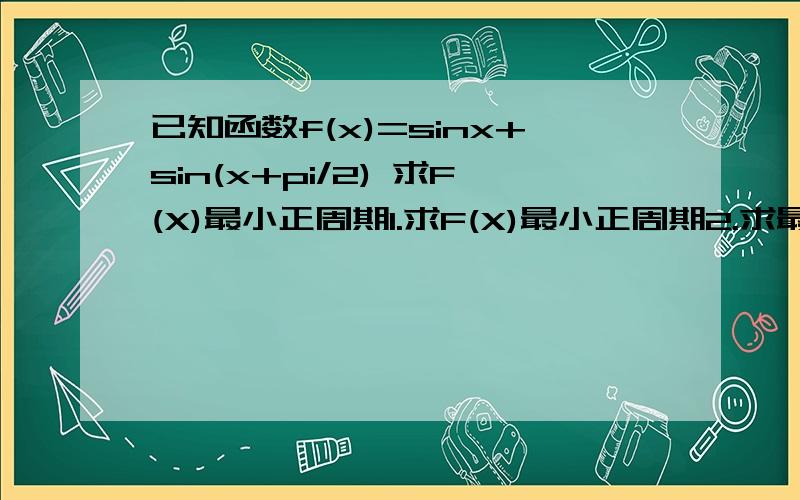 已知函数f(x)=sinx+sin(x+pi/2) 求F(X)最小正周期1.求F(X)最小正周期2.求最大值与最小值3.若f(a)=3/4求sin2a的值