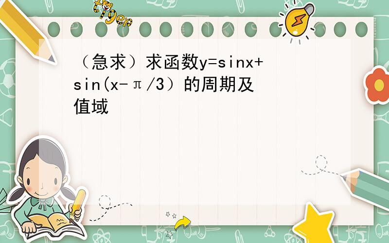 （急求）求函数y=sinx+sin(x-π/3）的周期及值域