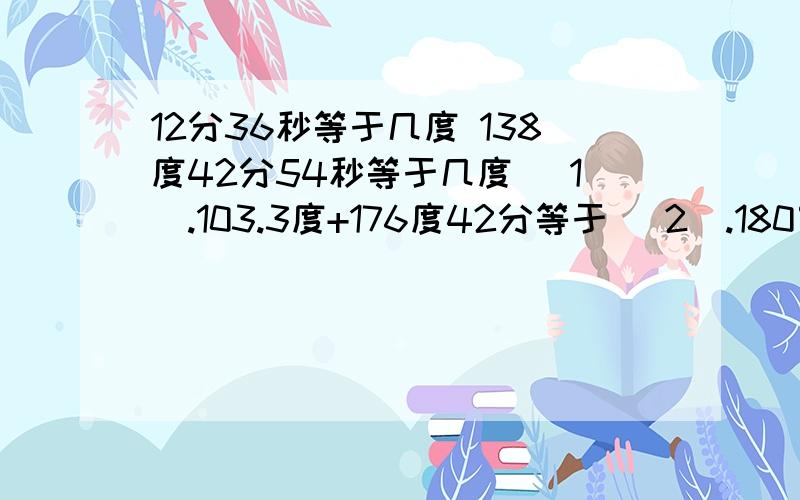 12分36秒等于几度 138度42分54秒等于几度 （1）.103.3度+176度42分等于 （2）.180°-（18度25分41秒+66度46分38秒）