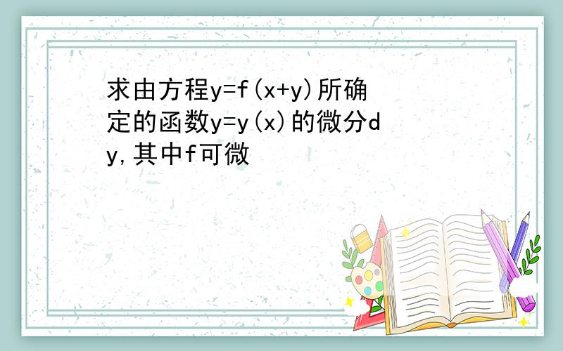 求由方程y=f(x+y)所确定的函数y=y(x)的微分dy,其中f可微