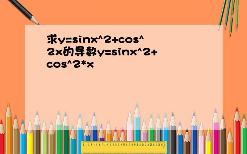 求y=sinx^2+cos^2x的导数y=sinx^2+cos^2*x