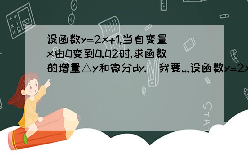 设函数y=2x+1,当自变量x由0变到0.02时,求函数的增量△y和微分dy.（我要...设函数y=2x+1,当自变量x由0变到0.02时,求函数的增量△y和微分dy.）