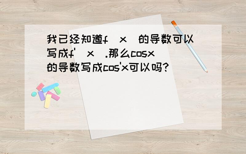 我已经知道f(x)的导数可以写成f'(x).那么cosx的导数写成cos'x可以吗?