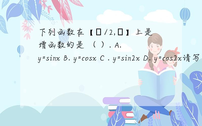 下列函数在【π/2,π】上是增函数的是 （ ）. A. y=sinx B. y=cosx C . y=sin2x D. y=cos2x请写下理由或者用图表表示.比较清楚.多谢了~~~会有额外的奖励的.