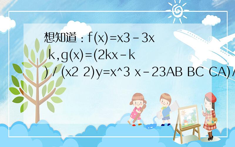 想知道：f(x)=x3-3x k,g(x)=(2kx-k)／(x2 2)y=x^3 x-23AB BC CA)/2=0A:B=B:C=3