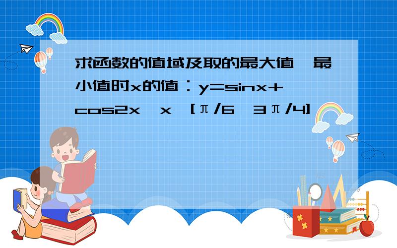 求函数的值域及取的最大值,最小值时x的值：y=sinx+cos2x,x∈[π/6,3π/4]