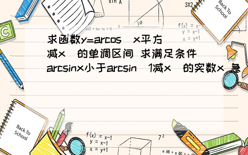 求函数y=arcos(x平方减x)的单调区间 求满足条件arcsinx小于arcsin(1减x)的实数x 急