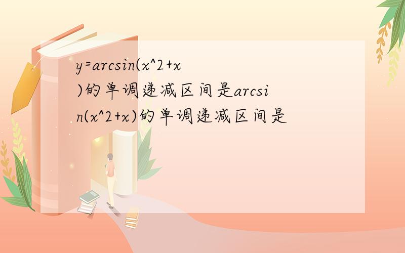 y=arcsin(x^2+x)的单调递减区间是arcsin(x^2+x)的单调递减区间是