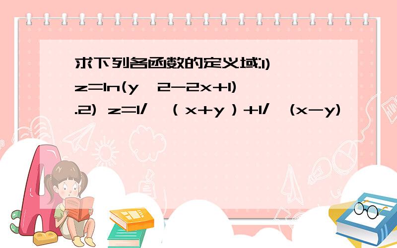 求下列各函数的定义域:1) z=ln(y^2-2x+1).2) z=1/√（x+y）+1/√(x-y)