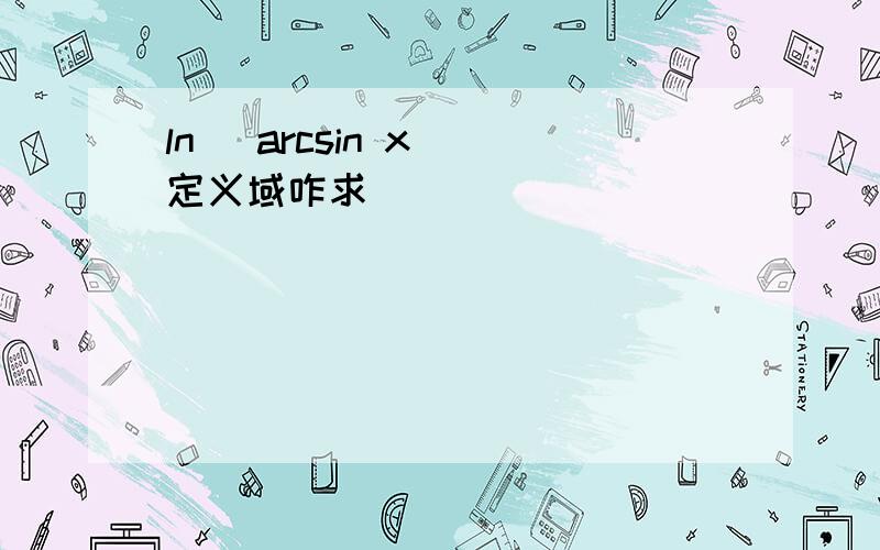 ln (arcsin x) 定义域咋求