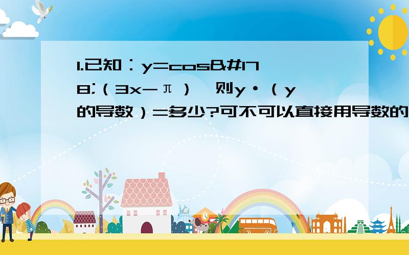 1.已知：y=cos²（3x-π）,则y·（y的导数）=多少?可不可以直接用导数的运算公式?我用了与答案不符,算出来是-sin6x ,答案是-3sin6x,到底哪里出错了?最好用我这个方法来求解!2.函数f（x)=x²+1/