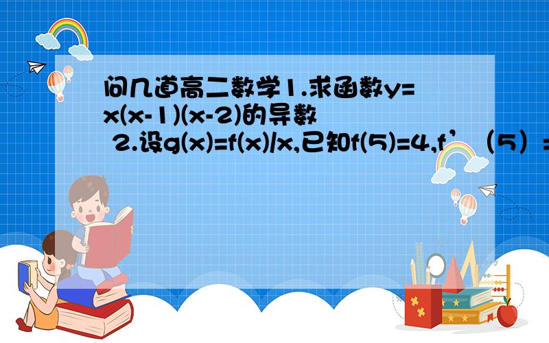 问几道高二数学1.求函数y=x(x-1)(x-2)的导数 2.设g(x)=f(x)/x,已知f(5)=4,f’（5）=3,则g'(5)=问几道高二数学1.求函数y=x(x-1)(x-2)的导数2.设g(x)=f(x)/x,已知f(5)=4,f’（5）=3,则g'(5)=步骤详细,谢谢.