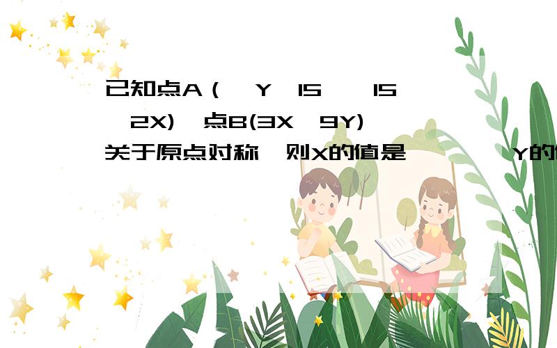 已知点A（—Y—15,—15—2X),点B(3X,9Y)关于原点对称,则X的值是      ,Y的值是        .