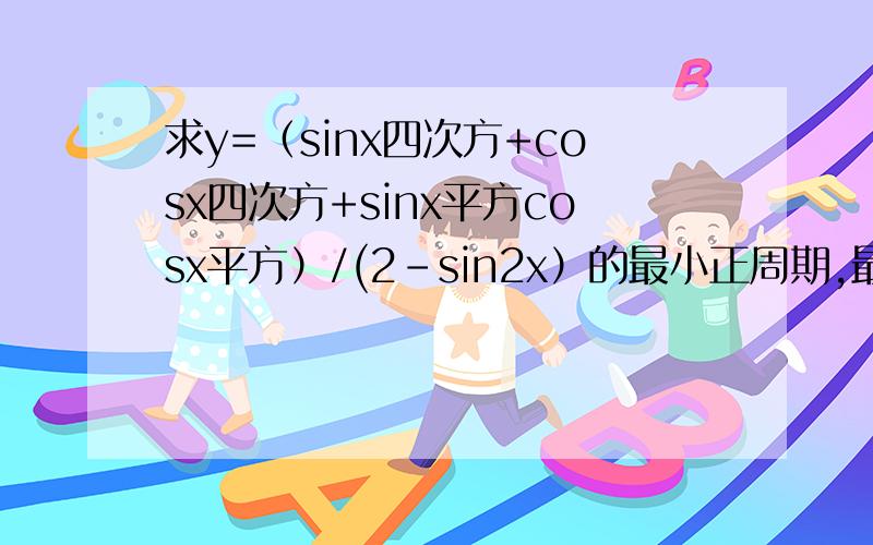 求y=（sinx四次方+cosx四次方+sinx平方cosx平方）/(2-sin2x）的最小正周期,最大值,最小值