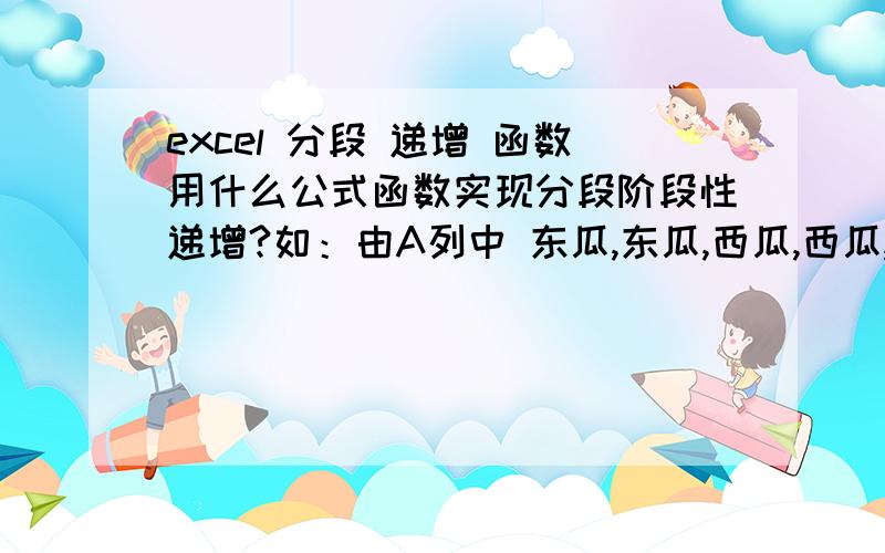 excel 分段 递增 函数用什么公式函数实现分段阶段性递增?如：由A列中 东瓜,东瓜,西瓜,西瓜,西瓜,东瓜,东瓜,东瓜,西瓜变为 1东瓜,2东瓜,1西瓜,2西瓜,3西瓜,1东瓜,2东瓜,3东瓜,1西瓜