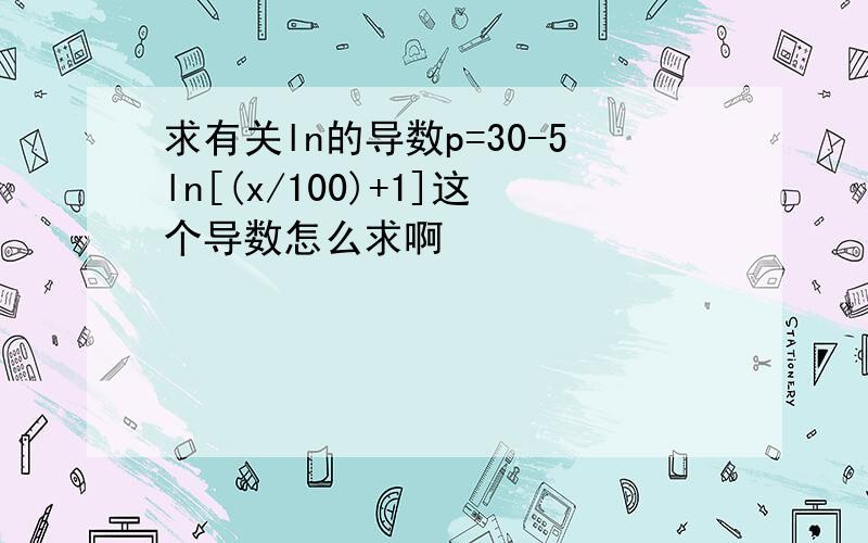 求有关ln的导数p=30-5ln[(x/100)+1]这个导数怎么求啊