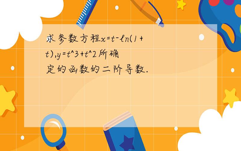 求参数方程x=t-ln(1+t),y=t^3+t^2所确定的函数的二阶导数.