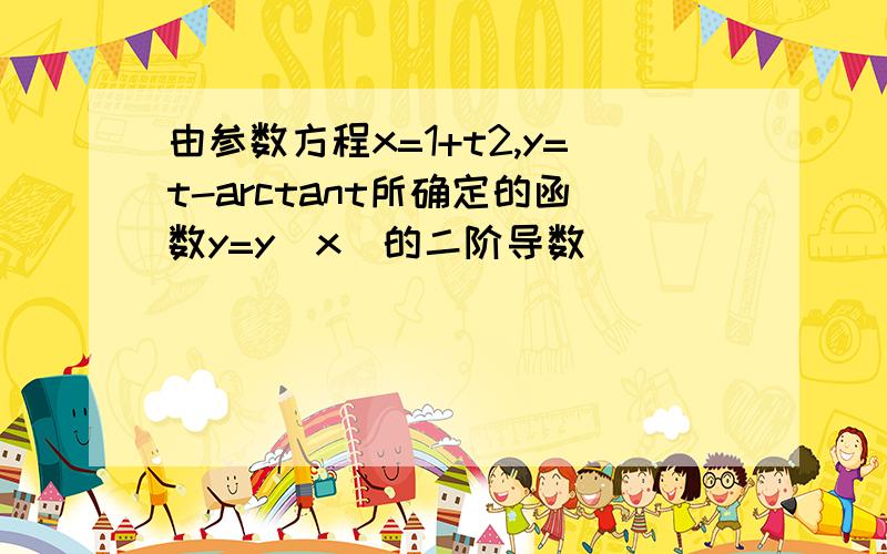 由参数方程x=1+t2,y=t-arctant所确定的函数y=y(x)的二阶导数