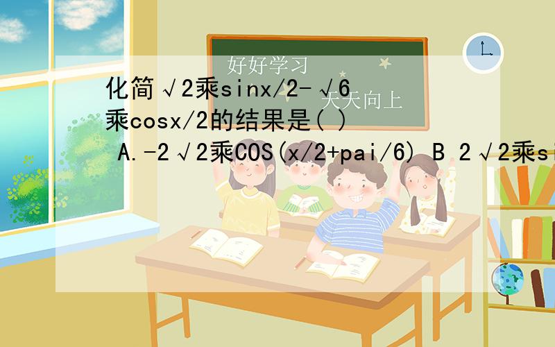 化简√2乘sinx/2-√6乘cosx/2的结果是( ) A.-2√2乘COS(x/2+pai/6) B 2√2乘sin(x/2+pai/3)