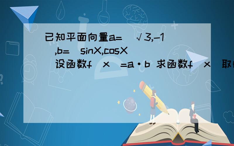 已知平面向量a=(√3,-1）,b=（sinX,cosX)设函数f(x)=a·b 求函数f(x)取的最大值时,平面向量a与b的夹角大小