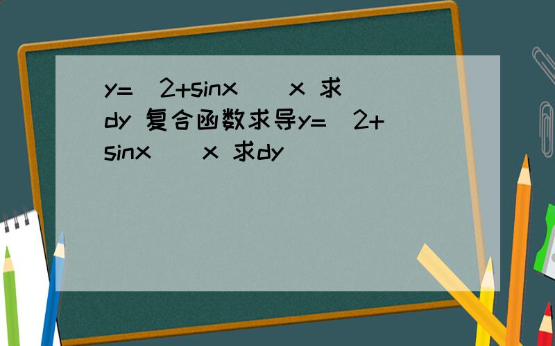 y=(2+sinx)^x 求dy 复合函数求导y=(2+sinx)^x 求dy