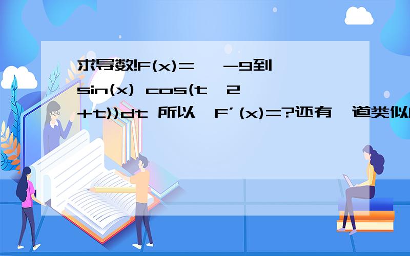 求导数!F(x)=∫ -9到sin(x) cos(t^2+t))dt 所以,F’(x)=?还有一道类似的题，求导数的。F(x)=∫ tan(9x)到1 1/(t^2+17)dt 所以，F’(x)=?