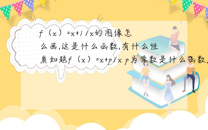 f（x）=x+1/x的图像怎么画,这是什么函数,有什么性质如题f（x）=x+p/x p为常数是什么函数，有什么特性