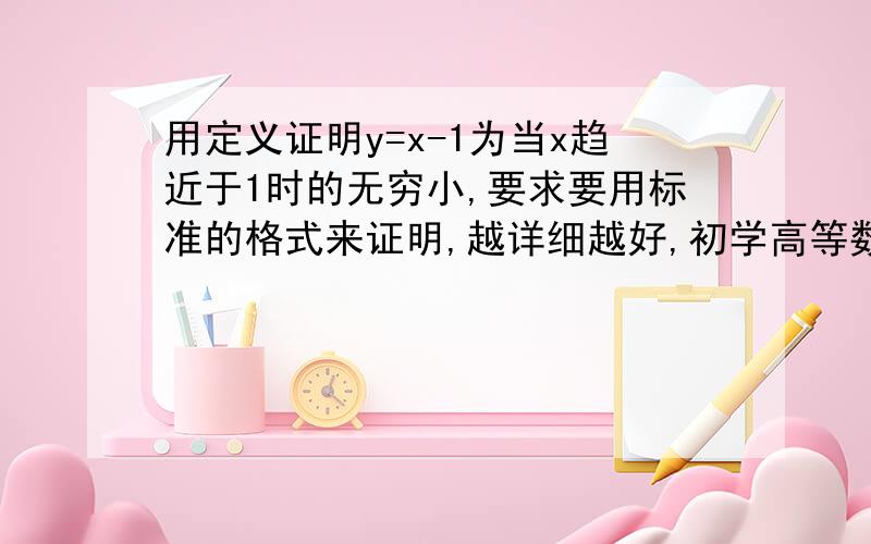 用定义证明y=x-1为当x趋近于1时的无穷小,要求要用标准的格式来证明,越详细越好,初学高等数学,菜鸟水平