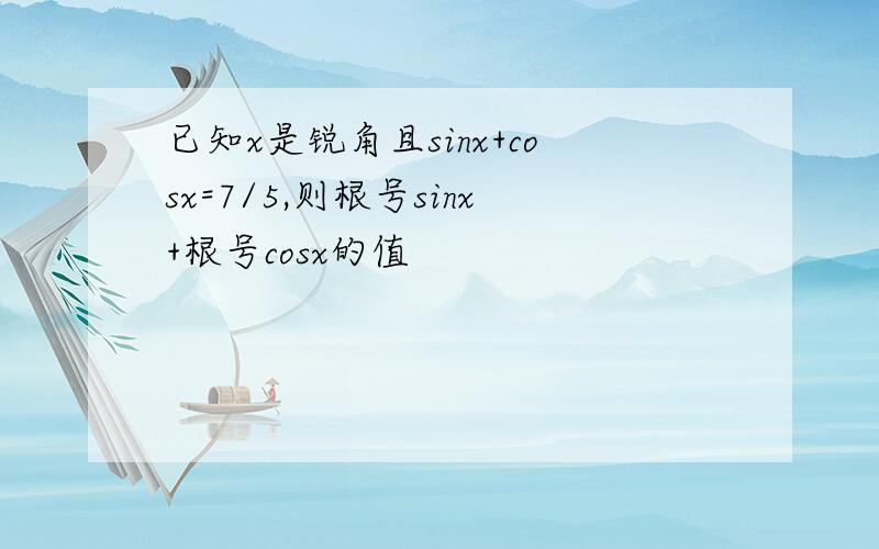 已知x是锐角且sinx+cosx=7/5,则根号sinx+根号cosx的值