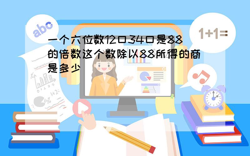 一个六位数12口34口是88的倍数这个数除以88所得的商是多少