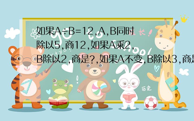 如果A÷B=12,A,B同时除以5,商12,如果A乘2,B除以2,商是?,如果A不变,B除以3,商是?