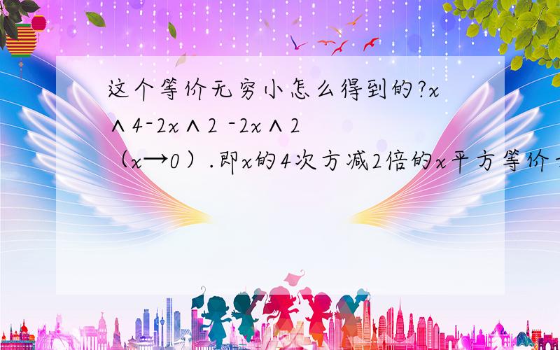 这个等价无穷小怎么得到的?x∧4-2x∧2 -2x∧2 （x→0）.即x的4次方减2倍的x平方等价于-2x的平方.