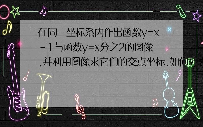 在同一坐标系内作出函数y=x-1与函数y=x分之2的图像,并利用图像求它们的交点坐标.如何列表和画图?