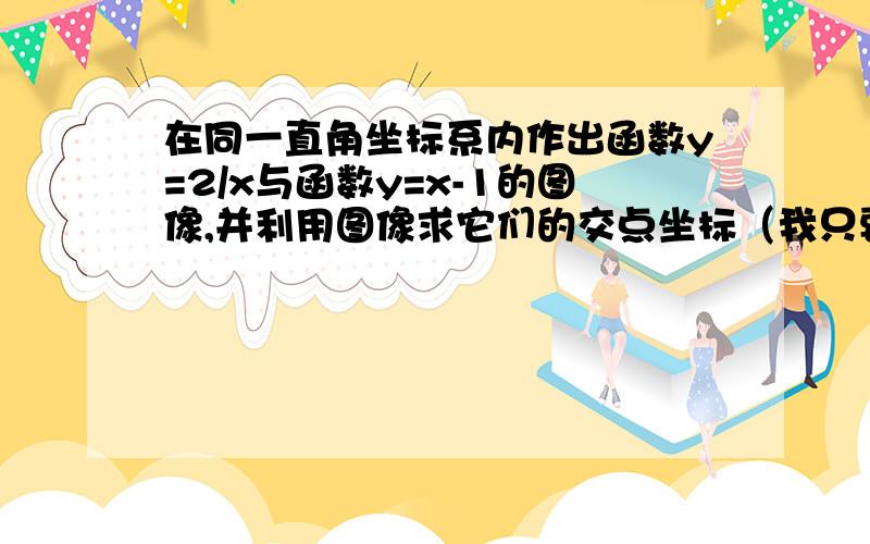 在同一直角坐标系内作出函数y=2/x与函数y=x-1的图像,并利用图像求它们的交点坐标（我只要求交点坐标的...在同一直角坐标系内作出函数y=2/x与函数y=x-1的图像,并利用图像求它们的交点坐标（