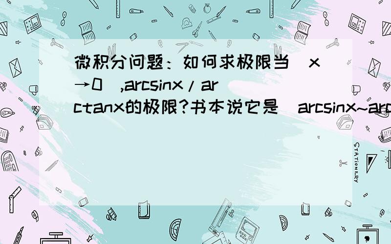 微积分问题：如何求极限当（x→0),arcsinx/arctanx的极限?书本说它是（arcsinx~arctanx）即arcsinx与arctanx为等阶无穷小.即它的极限为1,但我计得arcsinx/（arcsinx/arccosx)=arccosx,即当（x→0),arccosx的极限为