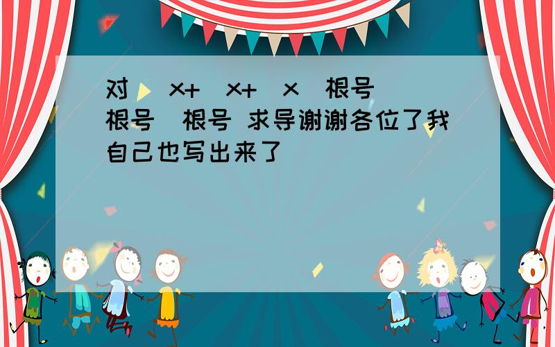 对 (x+(x+(x)根号)根号)根号 求导谢谢各位了我自己也写出来了