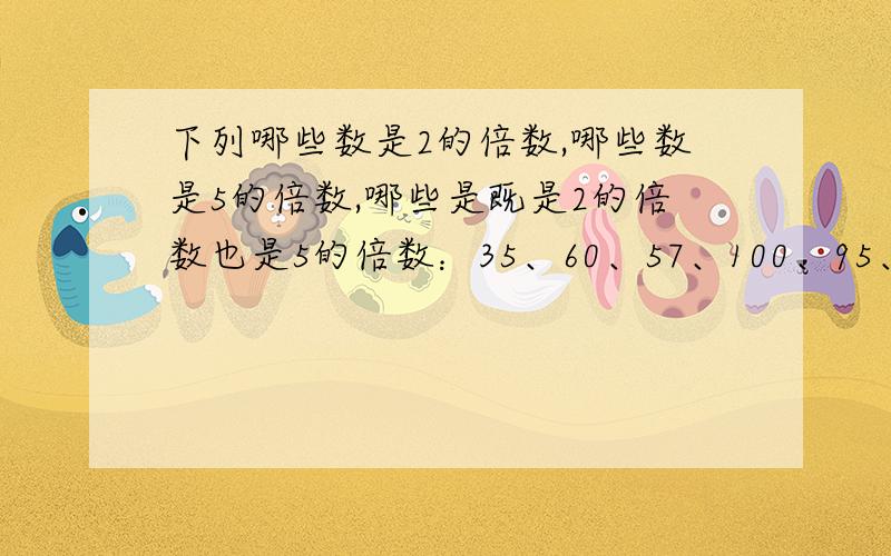 下列哪些数是2的倍数,哪些数是5的倍数,哪些是既是2的倍数也是5的倍数：35、60、57、100、95、34、450、375、86、43、150、320