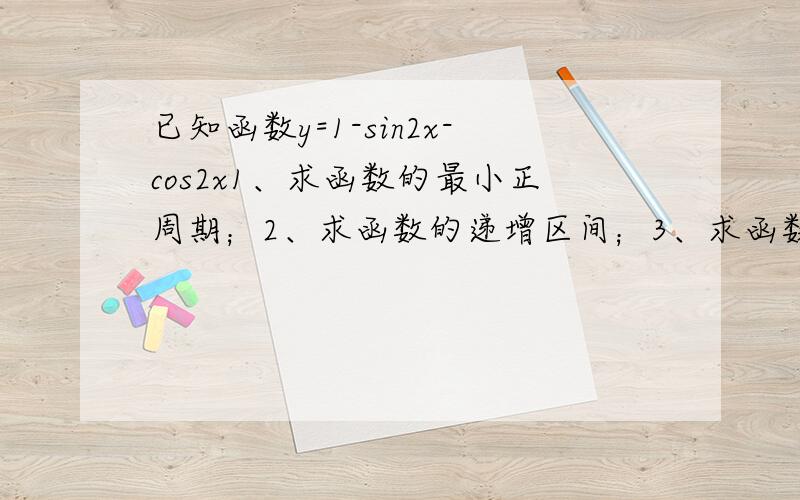 已知函数y=1-sin2x-cos2x1、求函数的最小正周期；2、求函数的递增区间；3、求函数的最大值、最小值问一下y=1-sin2x-cos2x怎么转换成y=A sin (ωx+φ)以及最大值最小值的求法