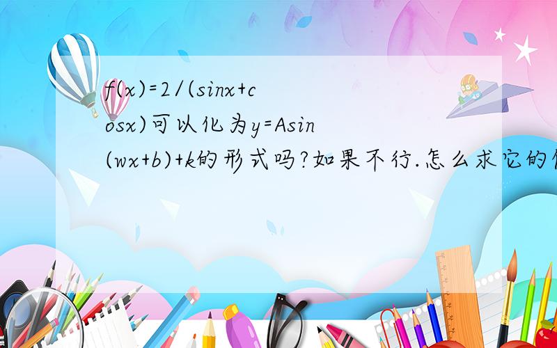 f(x)=2/(sinx+cosx)可以化为y=Asin(wx+b)+k的形式吗?如果不行.怎么求它的值域?这题我觉得好像化不了那种形式.我认为它的值域是【-1,我刚才算了一下值域好像是【-根号2，根号2】