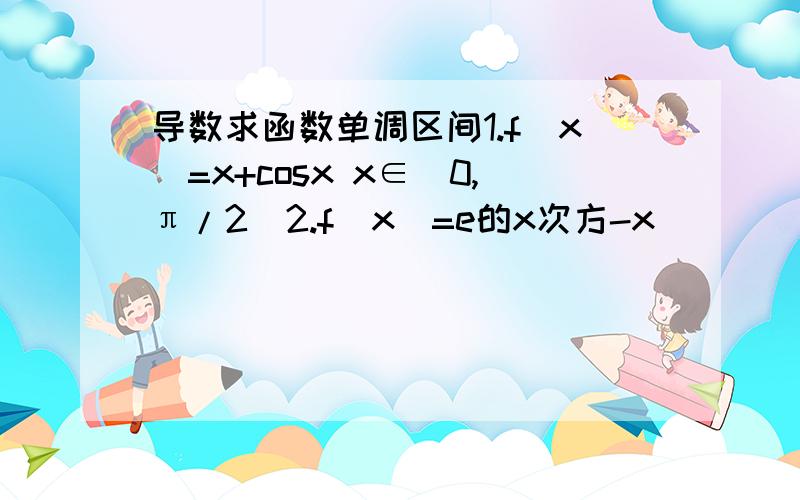 导数求函数单调区间1.f(x)=x+cosx x∈(0,π/2)2.f(x)=e的x次方-x