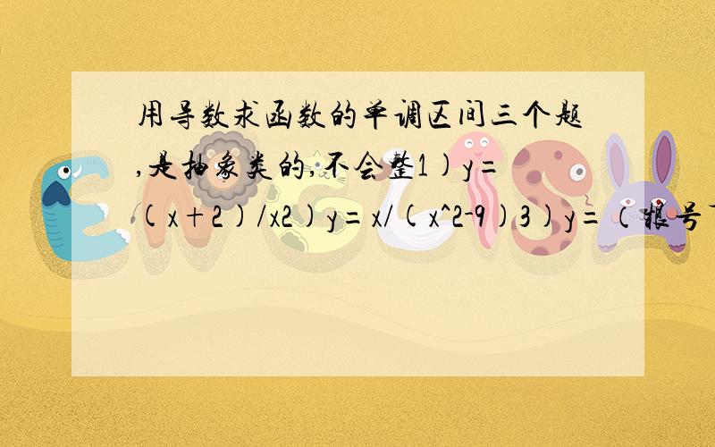 用导数求函数的单调区间三个题,是抽象类的,不会整1)y=(x+2)/x2)y=x/(x^2-9)3)y=（根号下x）+x我做了两个你们看看我做的对不对第一题 y'＞0时 X是空集       y'＜0时 X是属于实数 但是不包括0 所以在