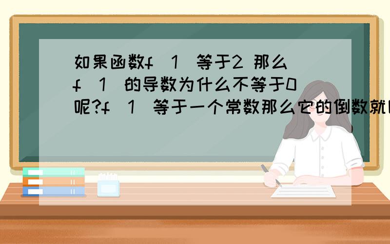 如果函数f(1)等于2 那么f(1)的导数为什么不等于0呢?f(1)等于一个常数那么它的倒数就因该等于零啊?怎么回事,我们老师说不对!