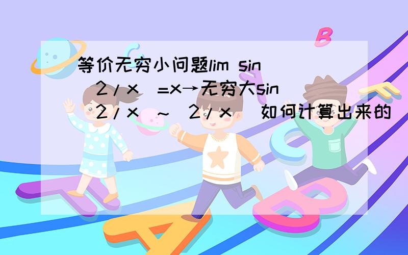 等价无穷小问题lim sin(2/x)=x→无穷大sin(2/x)~(2/x) 如何计算出来的