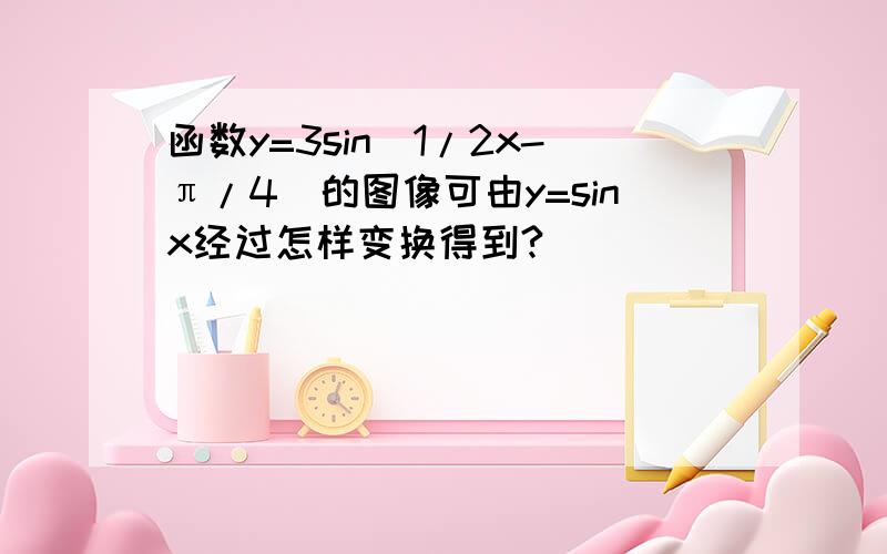 函数y=3sin(1/2x-π/4)的图像可由y=sinx经过怎样变换得到?