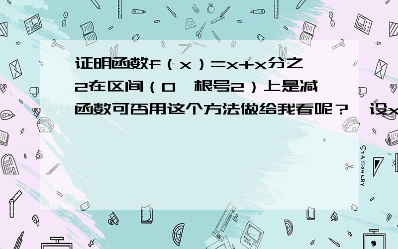 证明函数f（x）=x+x分之2在区间（0,根号2）上是减函数可否用这个方法做给我看呢？》设x1、x2是（0，根号2）上的任意两实数且x1＜x2则f（x1）-f（x2）=x1+x1分之2-（x2+x2分之2）然后最后根据同