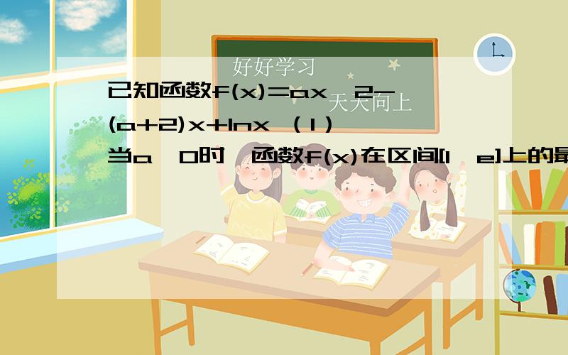 已知函数f(x)=ax^2-(a+2)x+lnx （1）当a>0时,函数f(x)在区间[1,e]上的最小值为-2,求a的范围（2）若对任意x1、x2∈（0,+∞）,x1＜x2,且f(x1)+2x1＜f(x2)+2x2恒成立,求a范围