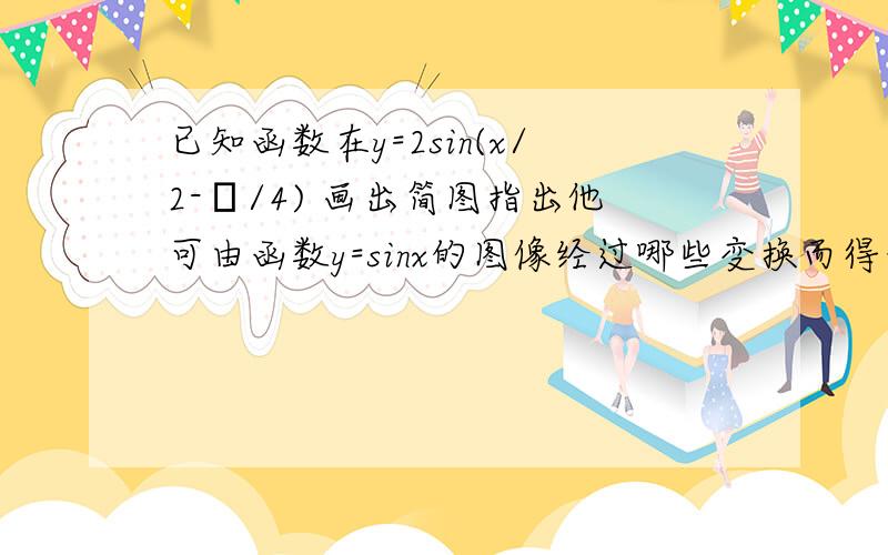 已知函数在y=2sin(x/2-π/4) 画出简图指出他可由函数y=sinx的图像经过哪些变换而得来,并画出图像变换流程图