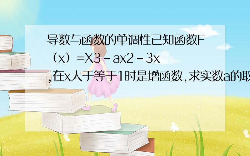 导数与函数的单调性已知函数F（x）=X3-ax2-3x ,在x大于等于1时是增函数,求实数a的取值范围.