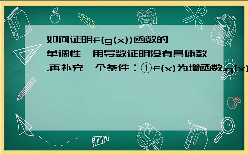 如何证明f(g(x))函数的单调性,用导数证明没有具体数，再补充一个条件：①f(x)为增函数，g(x)为增函数②都是减函数③f为增g为减④f为减g为增